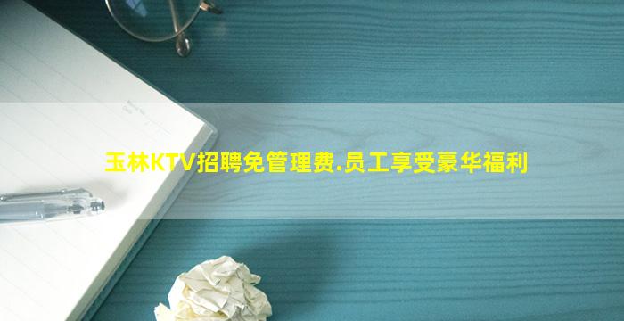 玉林KTV招聘免管理费.员工享受豪华福利