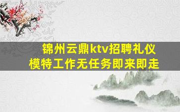 锦州云鼎ktv招聘礼仪模特工作无任务即来即走